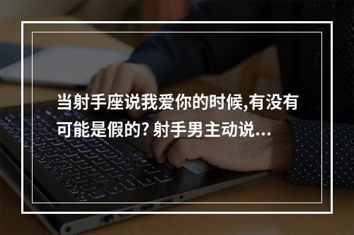 当射手座说我爱你的时候,有没有可能是假的? 射手男主动说我喜欢你