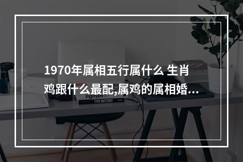 1970年属相五行属什么 生肖鸡跟什么最配,属鸡的属相婚配表