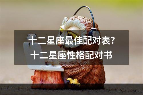 十二星座最佳配对表? 十二星座性格配对书