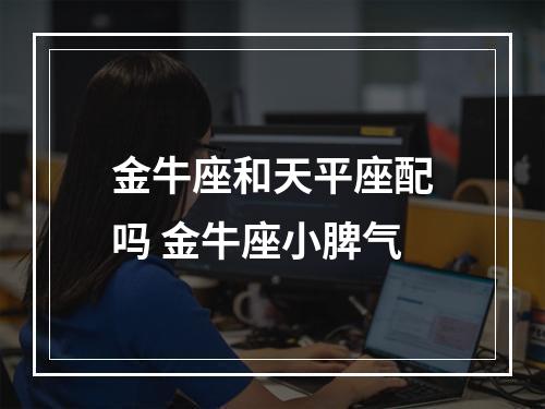 金牛座和天平座配吗 金牛座小脾气
