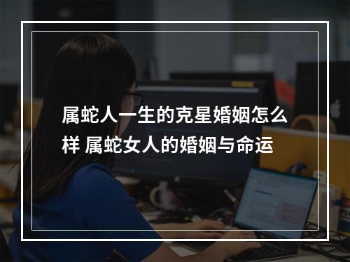 属蛇人一生的克星婚姻怎么样 属蛇女人的婚姻与命运
