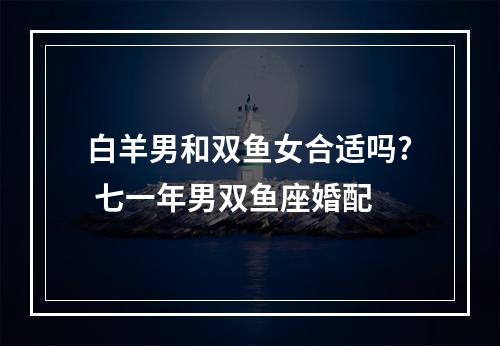 白羊男和双鱼女合适吗? 七一年男双鱼座婚配