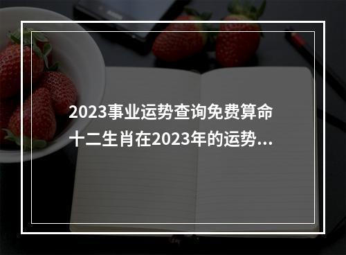 2023事业运势查询免费算命 十二生肖在2023年的运势怎么样?