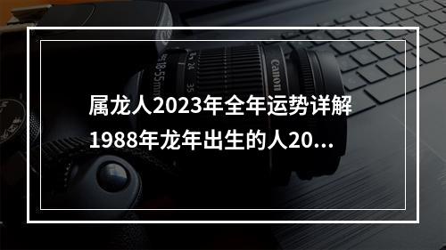 属龙人2023年全年运势详解 1988年龙年出生的人2023年运程
