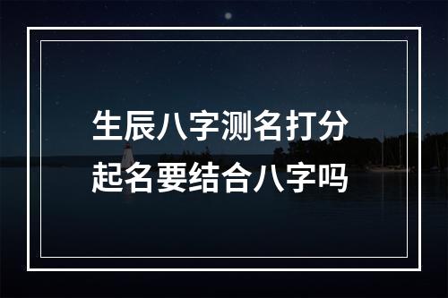 生辰八字测名打分 起名要结合八字吗