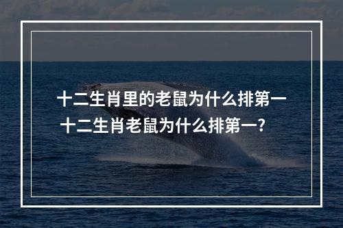 十二生肖里的老鼠为什么排第一 十二生肖老鼠为什么排第一?