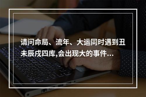请问命局、流年、大运同时遇到丑未辰戌四库,会出现大的事件吗?_百度知 ... 大运流年辰戌丑未重现