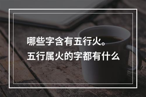 哪些字含有五行火。 五行属火的字都有什么