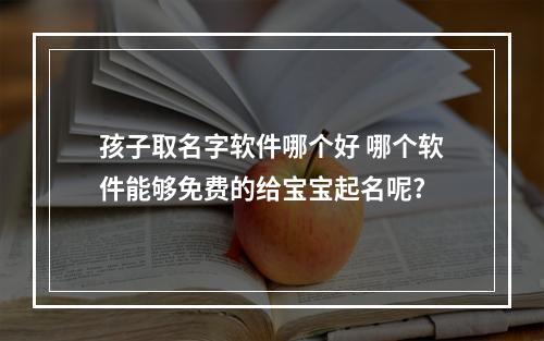 孩子取名字软件哪个好 哪个软件能够免费的给宝宝起名呢?