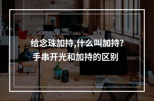 给念珠加持,什么叫加持? 手串开光和加持的区别