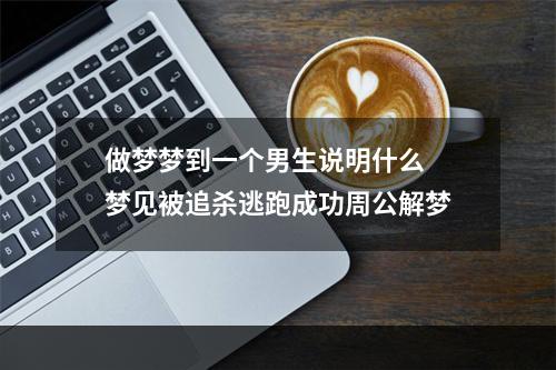 做梦梦到一个男生说明什么 梦见被追杀逃跑成功周公解梦