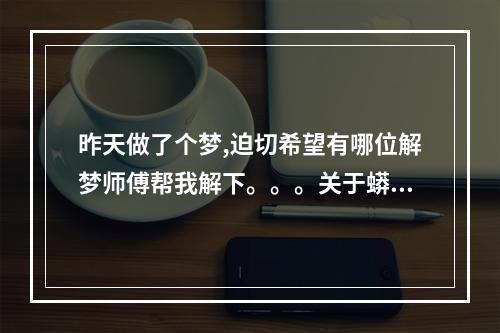 昨天做了个梦,迫切希望有哪位解梦师傅帮我解下。。。关于蟒蛇(主角)的... 有没有解梦的师傅