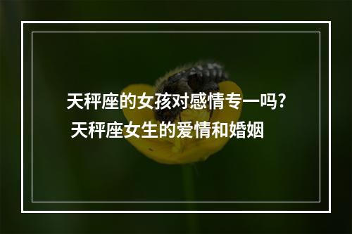 天秤座的女孩对感情专一吗? 天秤座女生的爱情和婚姻