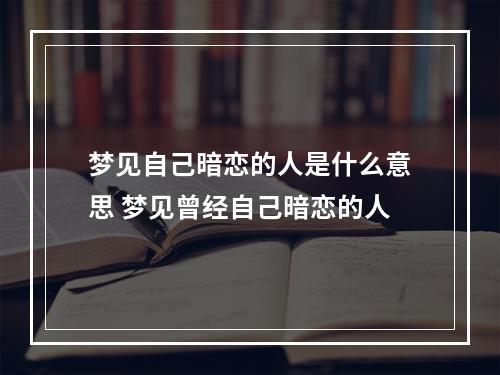 梦见自己暗恋的人是什么意思 梦见曾经自己暗恋的人