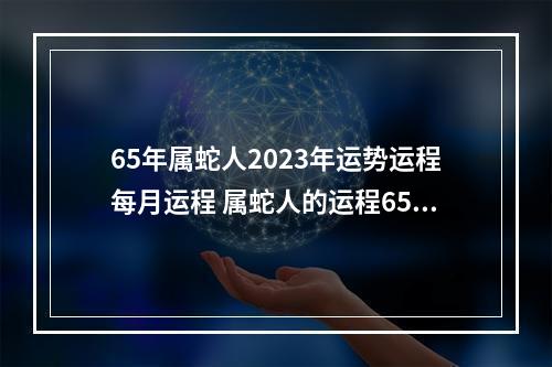 65年属蛇人2023年运势运程每月运程 属蛇人的运程65年生人