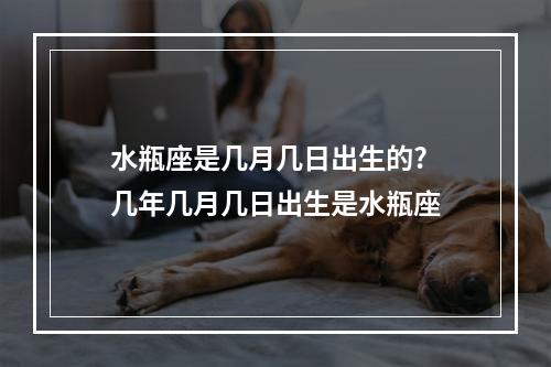 水瓶座是几月几日出生的? 几年几月几日出生是水瓶座