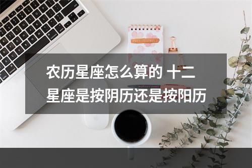 农历星座怎么算的 十二星座是按阴历还是按阳历