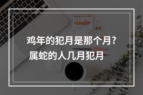 鸡年的犯月是那个月? 属蛇的人几月犯月