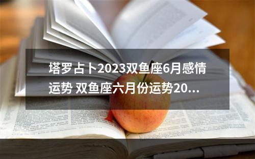 塔罗占卜2023双鱼座6月感情运势 双鱼座六月份运势2023