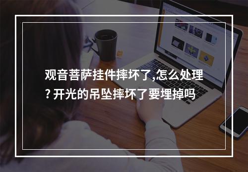 观音菩萨挂件摔坏了,怎么处理? 开光的吊坠摔坏了要埋掉吗