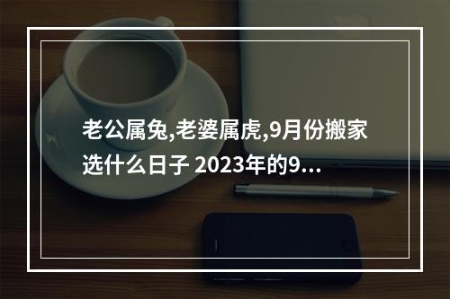 老公属兔,老婆属虎,9月份搬家选什么日子 2023年的9月属兔搬家吉日良辰