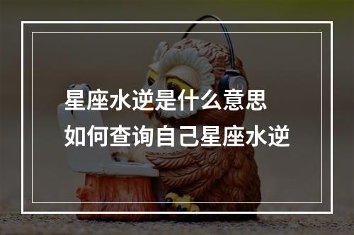 星座水逆是什么意思 如何查询自己星座水逆