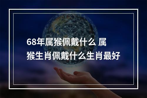 68年属猴佩戴什么 属猴生肖佩戴什么生肖最好