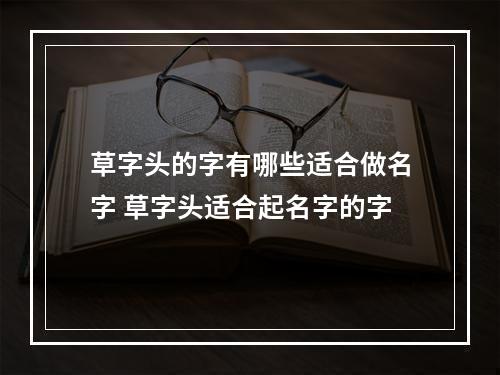 草字头的字有哪些适合做名字 草字头适合起名字的字