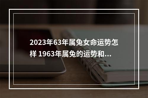 2023年63年属兔女命运势怎样 1963年属兔的运势和财运