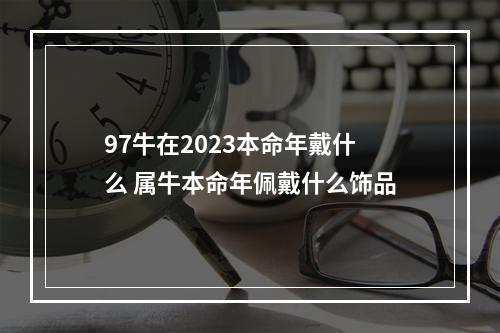 97牛在2023本命年戴什么 属牛本命年佩戴什么饰品