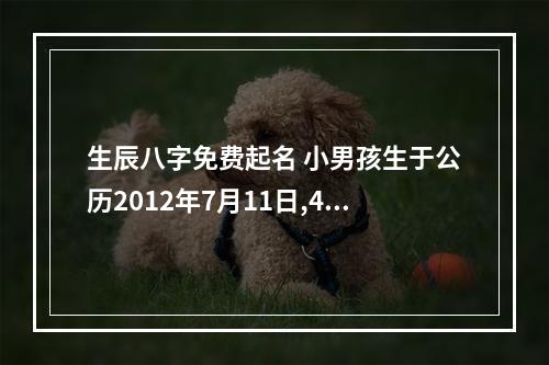生辰八字免费起名 小男孩生于公历2012年7月11日,4点05分出生,想根据孩... 免费起名大全男孩八字