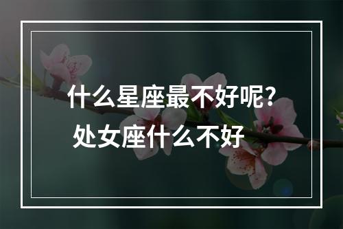 什么星座最不好呢? 处女座什么不好