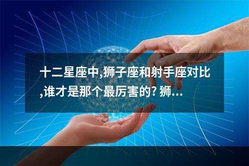 十二星座中,狮子座和射手座对比,谁才是那个最厉害的? 狮子座很计较吗