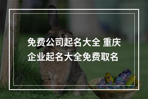 免费公司起名大全 重庆企业起名大全免费取名