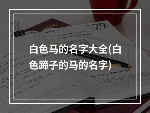 白色马的名字大全(白色蹄子的马的名字)