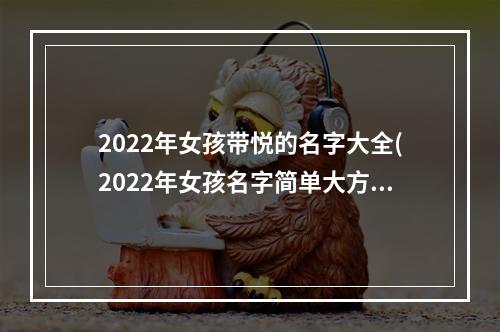 2022年女孩带悦的名字大全(2022年女孩名字简单大方洋气)