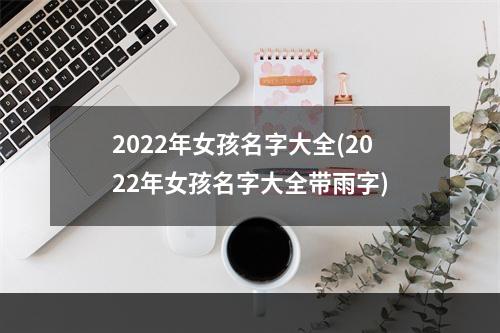 2022年女孩名字大全(2022年女孩名字大全带雨字)