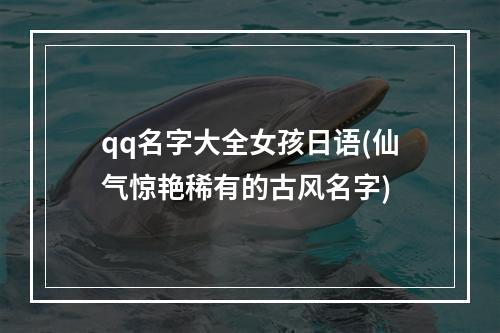 qq名字大全女孩日语(仙气惊艳稀有的古风名字)