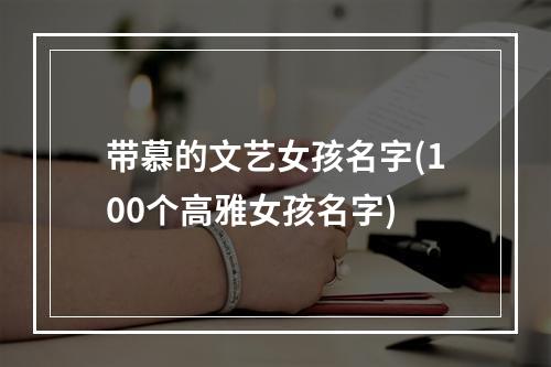 带慕的文艺女孩名字(100个高雅女孩名字)