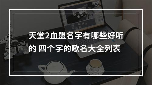 天堂2血盟名字有哪些好听的 四个字的歌名大全列表