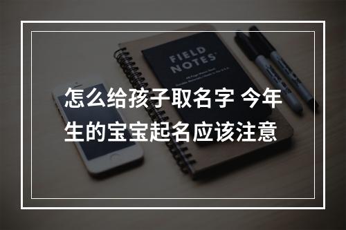 怎么给孩子取名字 今年生的宝宝起名应该注意