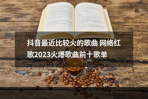 抖音最近比较火的歌曲 网络红歌2023火爆歌曲前十歌单