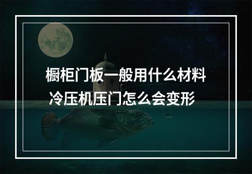 橱柜门板一般用什么材料 冷压机压门怎么会变形