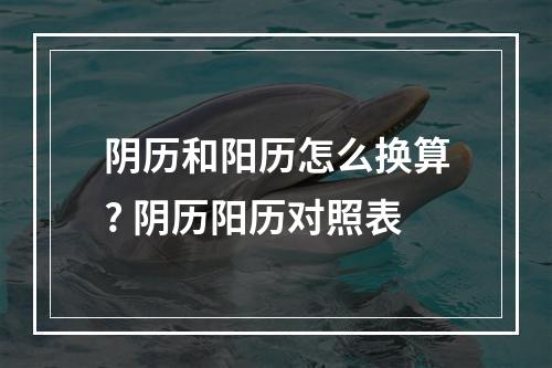 阴历和阳历怎么换算? 阴历阳历对照表