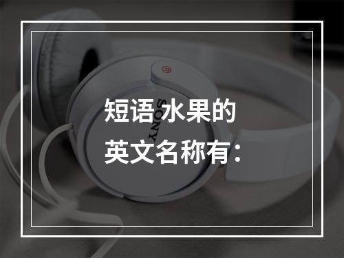 短语 水果的英文名称有：