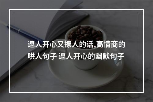 逗人开心又撩人的话,高情商的哄人句子 逗人开心的幽默句子