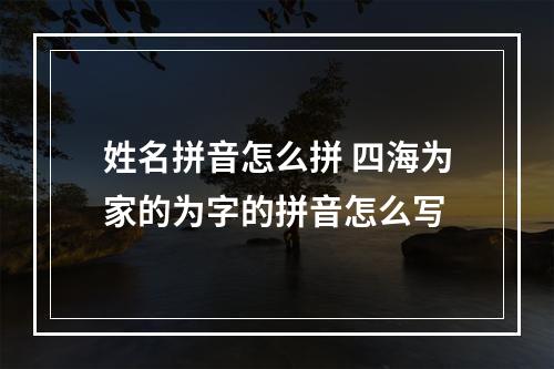 姓名拼音怎么拼 四海为家的为字的拼音怎么写