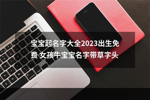宝宝起名字大全2023出生免费 女孩牛宝宝名字带草字头