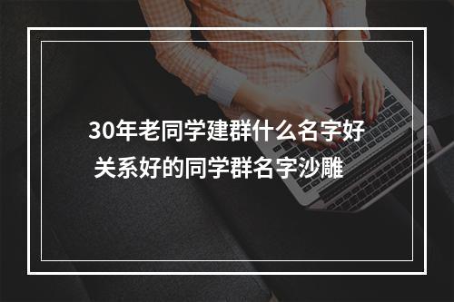 30年老同学建群什么名字好 关系好的同学群名字沙雕