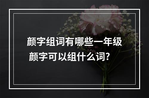 颜字组词有哪些一年级 颜字可以组什么词?